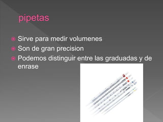  Sirve para medir volumenes
 Son de gran precision
 Podemos distinguir entre las graduadas y de
enrase
 