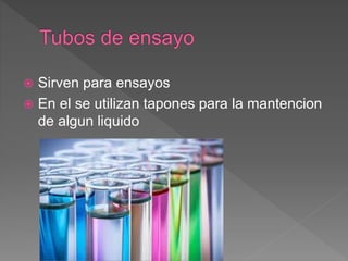  Sirven para ensayos
 En el se utilizan tapones para la mantencion
de algun liquido
 