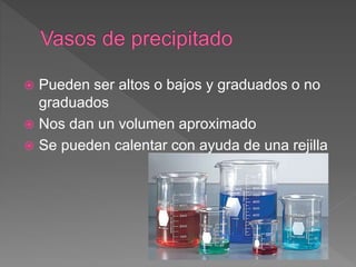  Pueden ser altos o bajos y graduados o no
graduados
 Nos dan un volumen aproximado
 Se pueden calentar con ayuda de una rejilla
 