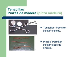 Tenacillas
Pinzas de madera (pinza madeira)



Tenacillas: Permiten
sujetar crisoles.



Pinzas: Permiten
sujetar tubos de
ensayo.

 
