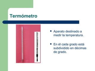 Termómetro


Aparato destinado a
medir la temperatura.



En él cada grado está
subdividido en décimas
de grado.

 