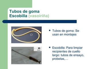 Tubos de goma
Escobilla (vasoiriña)



Tubos de goma: Se
usan en montajes



Escobilla: Para limpiar
recipientes de cuello
largo: tubos de ensayo,
probetas,…

 