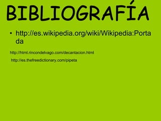 http://es.wikipedia.org/wiki/Wikipedia:Portada BIBLIOGRAFÍA http://html.rincondelvago.com/decantacion.html http://es.thefreedictionary.com/pipeta 