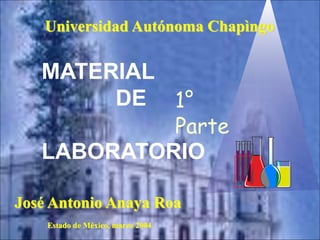 Universidad Autónoma Chapìngo 
MATERIAL 
DE 
LABORATORIO 
José Antonio Anaya Roa 
Estado de México, marzo 2004 
1° 
Parte 
 