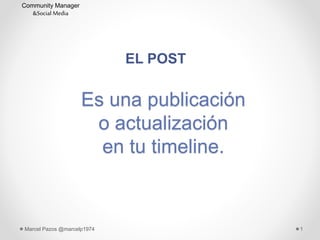 1Marcel Pazos @marcelp1974
Community Manager
&Social Media
EL POST
Es una publicación
o actualización
en tu timeline.
 