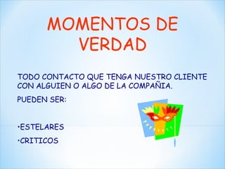MOMENTOS DE VERDAD TODO CONTACTO QUE TENGA NUESTRO CLIENTE CON ALGUIEN O ALGO DE LA COMPAÑIA. PUEDEN SER: ESTELARES CRITICOS 