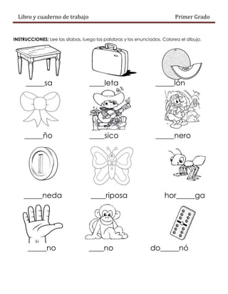 Libro y cuaderno de trabajo Primer Grado
INSTRUCCIONES: Lee las sílabas, luego las palabras y los enunciados. Colorea el dibujo.
_____sa ____leta _____lón
_____ño ____sico _____nero
_____neda ____riposa hor_____ga
_____no ____no do_____nó
 