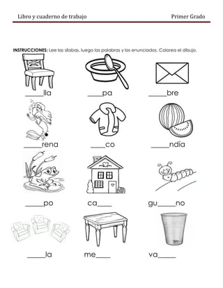 Libro y cuaderno de trabajo Primer Grado
INSTRUCCIONES: Lee las sílabas, luego las palabras y los enunciados. Colorea el dibujo.
_____lla ____pa _____bre
_____rena ____co _____ndía
_____po ca____ gu_____no
_____la me____ va_____
 