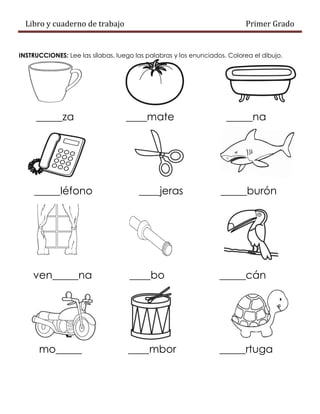Libro y cuaderno de trabajo Primer Grado
INSTRUCCIONES: Lee las sílabas, luego las palabras y los enunciados. Colorea el dibujo.
_____za ____mate _____na
_____léfono ____jeras _____burón
ven_____na ____bo _____cán
mo_____ ____mbor _____rtuga
 