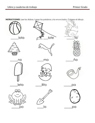 Libro y cuaderno de trabajo Primer Grado
INSTRUCCIONES: Lee las sílabas, luego las palabras y los enunciados. Colorea el dibujo.
_____lota ____ ___lote _____to
_____no ____ma _____ña
_____leta ____llito _____pa
_____po ____la _____pa
 