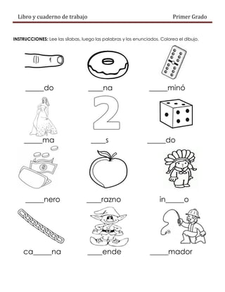 Libro y cuaderno de trabajo Primer Grado
INSTRUCCIONES: Lee las sílabas, luego las palabras y los enunciados. Colorea el dibujo.
_____do ____na _____minó
_____ma ____s _____do
_____nero ____razno in_____o
ca_____na ____ende _____mador
 