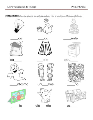 Libro y cuaderno de trabajo Primer Grado
INSTRUCCIONES: Lee las sílabas, luego las palabras y los enunciados. Colorea el dibujo.
_____co ____ca _____ente
ca_____ ____lda estu_____
_____ntasma uni____rme _____ria
_____to ele____nte so_____
 