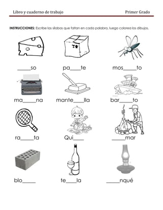 Libro y cuaderno de trabajo Primer Grado
INSTRUCCIONES: Escribe las sílabas que faltan en cada palabra, luego colorea los dibujos.
_____so pa____te mos_____to
ma_____na mante____lla bar_____to
ra_____ta Qui____ _____mar
blo_____ te____la _____nqué
 