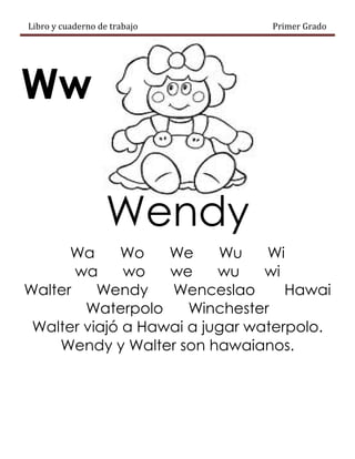 Libro y cuaderno de trabajo Primer Grado
Ww
Wendy
Wa Wo We Wu Wi
wa wo we wu wi
Walter Wendy Wenceslao Hawai
Waterpolo Winchester
Walter viajó a Hawai a jugar waterpolo.
Wendy y Walter son hawaianos.
 