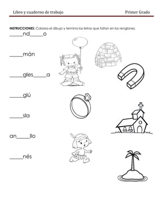 Libro y cuaderno de trabajo Primer Grado
INSTRUCCIONES: Colorea el dibujo y termina las letras que faltan en los renglones.
_____nd_____o
_____mán
_____gles_____a
_____glú
_____sla
an_____llo
_____nés
 