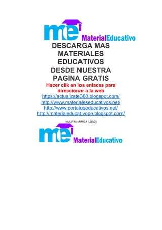 DESCARGA MAS
MATERIALES
EDUCATIVOS
DESDE NUESTRA
PAGINA GRATIS
Hacer clik en los enlaces para
direccionar a la web
https://actualizate360.blogspot.com/
http://www.materialeseducativos.net/
http://www.portaleseducativos.net/
http://materialeducativope.blogspot.com/
NUESTRA MARCA (LOGO)
 