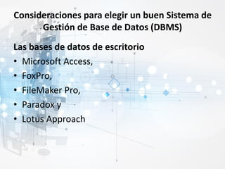 Consideraciones para elegir un buen Sistema de
Gestión de Base de Datos (DBMS)
Las bases de datos de escritorio
• Microsoft Access,
• FoxPro,
• FileMaker Pro,
• Paradox y
• Lotus Approach
 