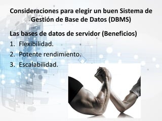Consideraciones para elegir un buen Sistema de
Gestión de Base de Datos (DBMS)
Las bases de datos de servidor (Beneficios)
1. Flexibilidad.
2. Potente rendimiento.
3. Escalabilidad.
 