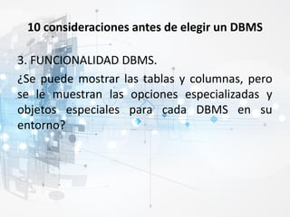 10 consideraciones antes de elegir un DBMS
3. FUNCIONALIDAD DBMS.
¿Se puede mostrar las tablas y columnas, pero
se le muestran las opciones especializadas y
objetos especiales para cada DBMS en su
entorno?
 