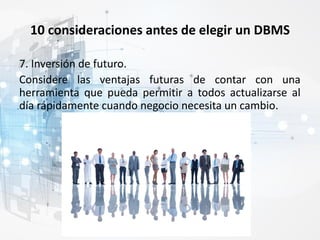 10 consideraciones antes de elegir un DBMS
7. Inversión de futuro.
Considere las ventajas futuras de contar con una
herramienta que pueda permitir a todos actualizarse al
día rápidamente cuando negocio necesita un cambio.
 