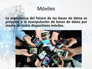 Móviles
La expectativa del futuro de las bases de datos se
proyecta a la manipulación de bases de datos por
medio de todos dispositivos móviles.
 