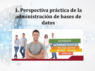 1. Perspectiva práctica de la
administración de bases de
datos
 