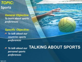 TOPIC:
Sports
TALKING ABOUT SPORTS
General Objective:
To learn about sports
preferences
Specific Objective:
To talk about our
countries sports
preferences
To talk about our
personal sports
preferences
 