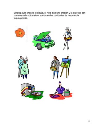 El terapeuta enseña el dibujo, el niño dice una oración y la expresa con
boca cerrada ubicando el sonido en las cavidades de resonancia
supraglóticas.
22
 