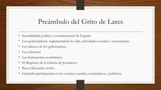 Preámbulo del Grito de Lares
• Inestabilidad política y constitucional de España.
• Los gobernadores reglamentaban la vida, actividades sociales y económicas.
• Los abusos de los gobernantes,
• La esclavitud
• Las limitaciones económicas
• El Regimen de la Libreta de Jornaleros
• Pocas libertades civiles
• Limitada participación en los asuntos sociales, económicos y políticos.
 