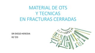 MATERIAL DE OTS
Y TECNICAS
EN FRACTURAS CERRADAS
DR DIEGO HEREDIA
R2 T/O
 