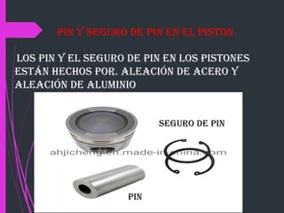 los pin y el seguro de pin en los pistones
Están hechos por. Aleación de acero y
aleación de aluminio.
Pin y seguro de pin en el piston
Pin
Seguro de Pin
 