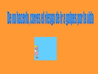 De no hacerlo, corres el riesgo de ir a golpes por la vida