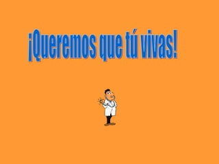 ¡Queremos que tú vivas!