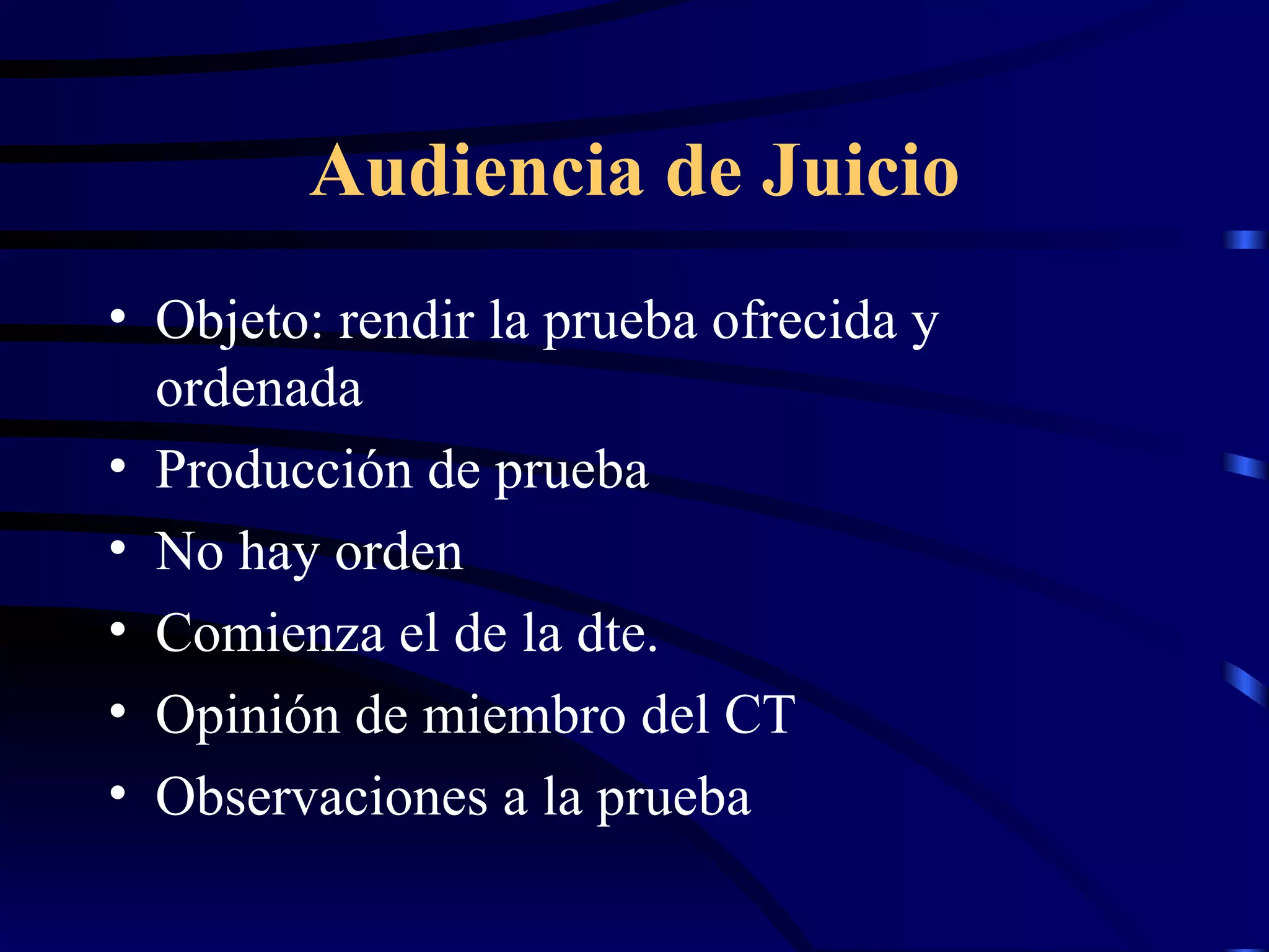 Audiencia de Juicio Objeto: rendir la prueba ofrecida y ordenada Producción de prueba No hay orden Comienza el de la dte. Opinión de miembro del CT Observaciones a la prueba 