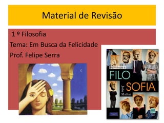 Material de Revisão
 1 º Filosofia
Tema: Em Busca da Felicidade
Prof. Felipe Serra
 