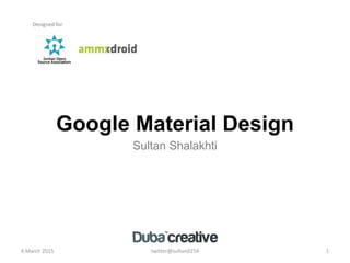 Google Material Design
Sultan Shalakhti
6 March 2015 twitter@sultan0254 1
Designed for
 