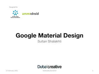 Google Material Design 
Sultan Shalakhti
27	
  February	
  2015	
   twi1er@sultan0254	
   1	
  
Designed	
  for	
  
 