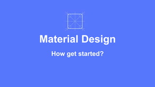 Material Design 
How get started? 
 