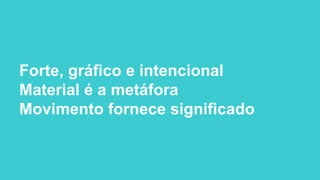 Forte, gráfico e intencional
Material é a metáfora
Movimento fornece significado
 