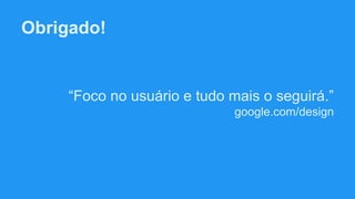 Obrigado!
“Foco no usuário e tudo mais o seguirá.”
google.com/design
 
