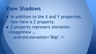 ● In addition to the X and Y properties,
now have a Z property.
● Z property represent elevation.
<ImageView …
android:elevation="8dp" />
View Shadows
 