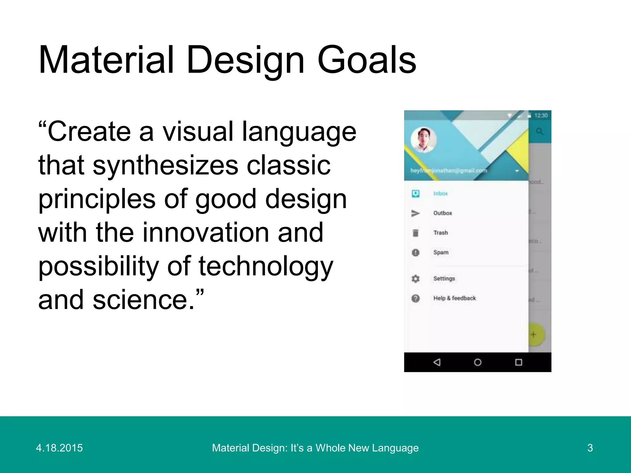 4.18.2015 3Material Design: It’s a Whole New Language
“Create a visual language
that synthesizes classic
principles of good design
with the innovation and
possibility of technology
and science.”
Material Design Goals
 
