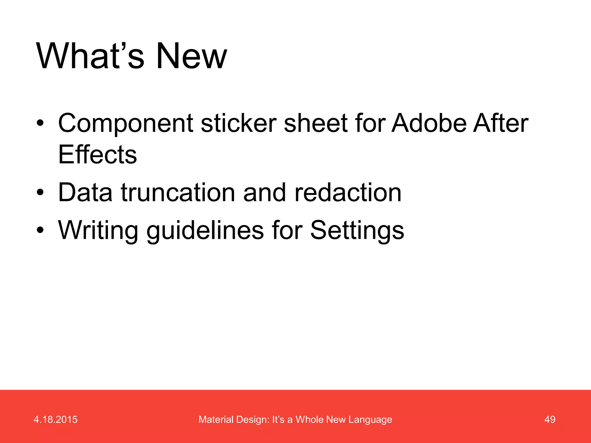 4.18.2015 49Material Design: It’s a Whole New Language
• Component sticker sheet for Adobe After
Effects
• Data truncation and redaction
• Writing guidelines for Settings
What’s New
 