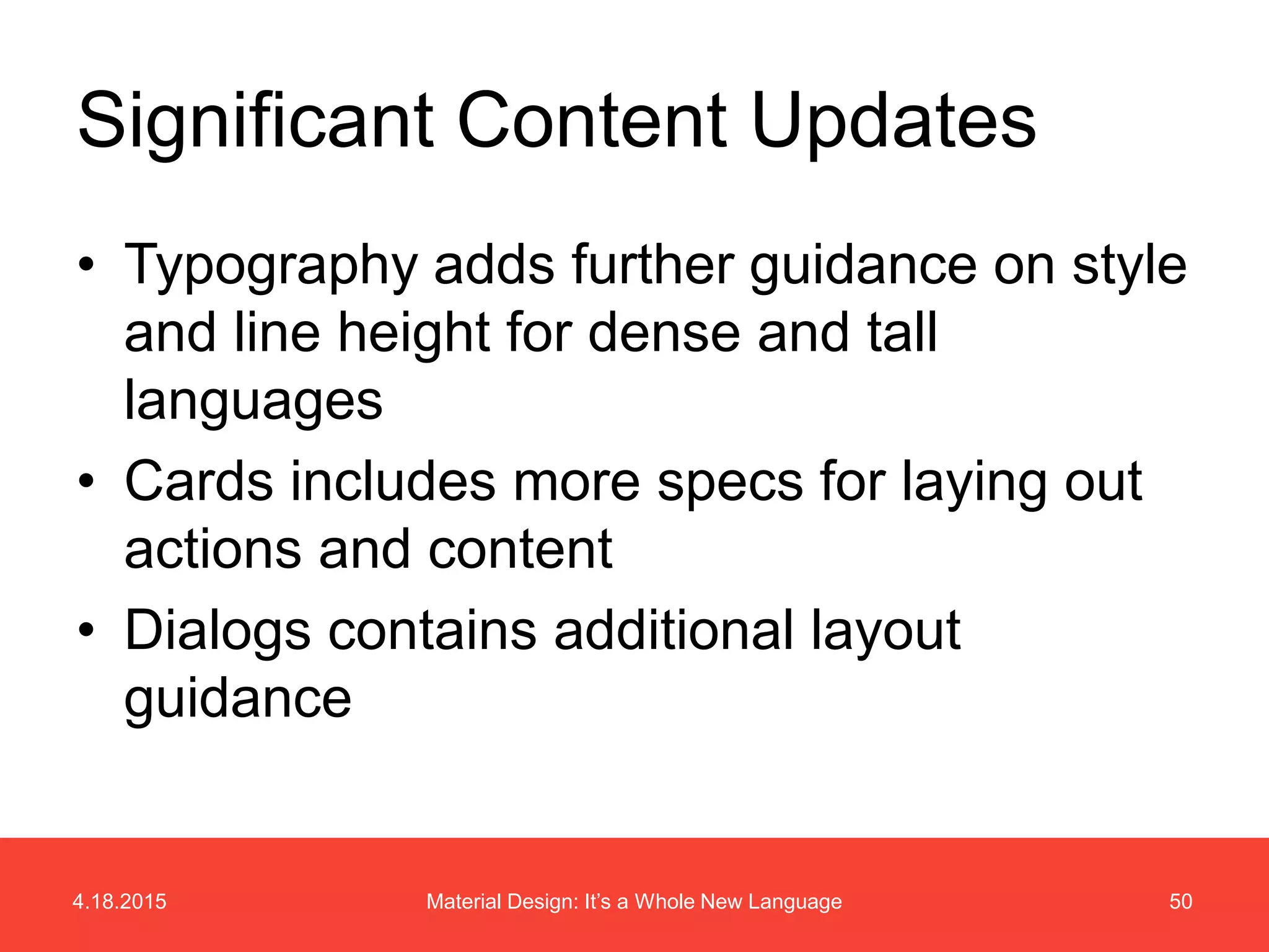 4.18.2015 50Material Design: It’s a Whole New Language
• Typography adds further guidance on style
and line height for dense and tall
languages
• Cards includes more specs for laying out
actions and content
• Dialogs contains additional layout
guidance
Significant Content Updates
 