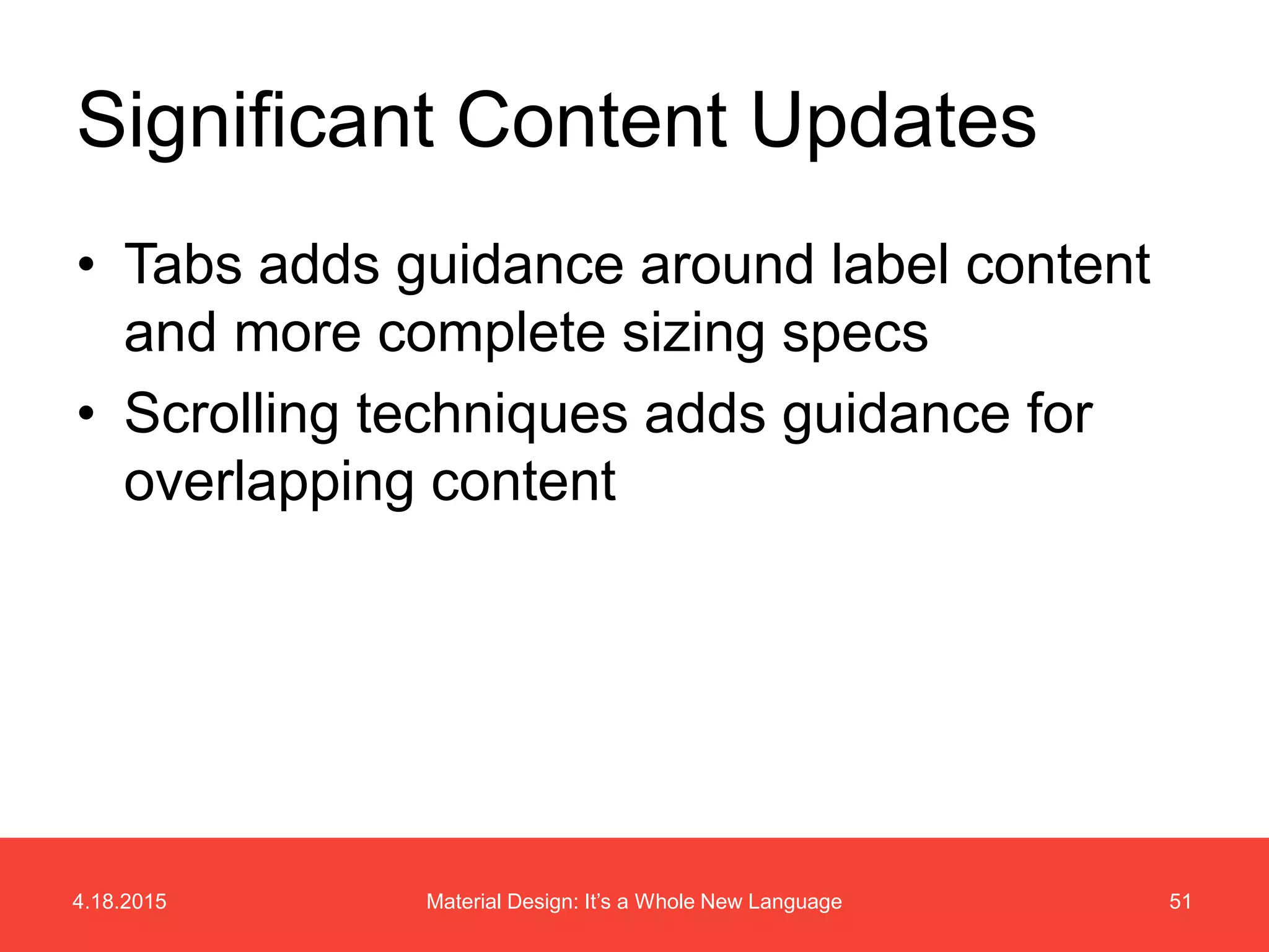4.18.2015 51Material Design: It’s a Whole New Language
• Tabs adds guidance around label content
and more complete sizing specs
• Scrolling techniques adds guidance for
overlapping content
Significant Content Updates
 