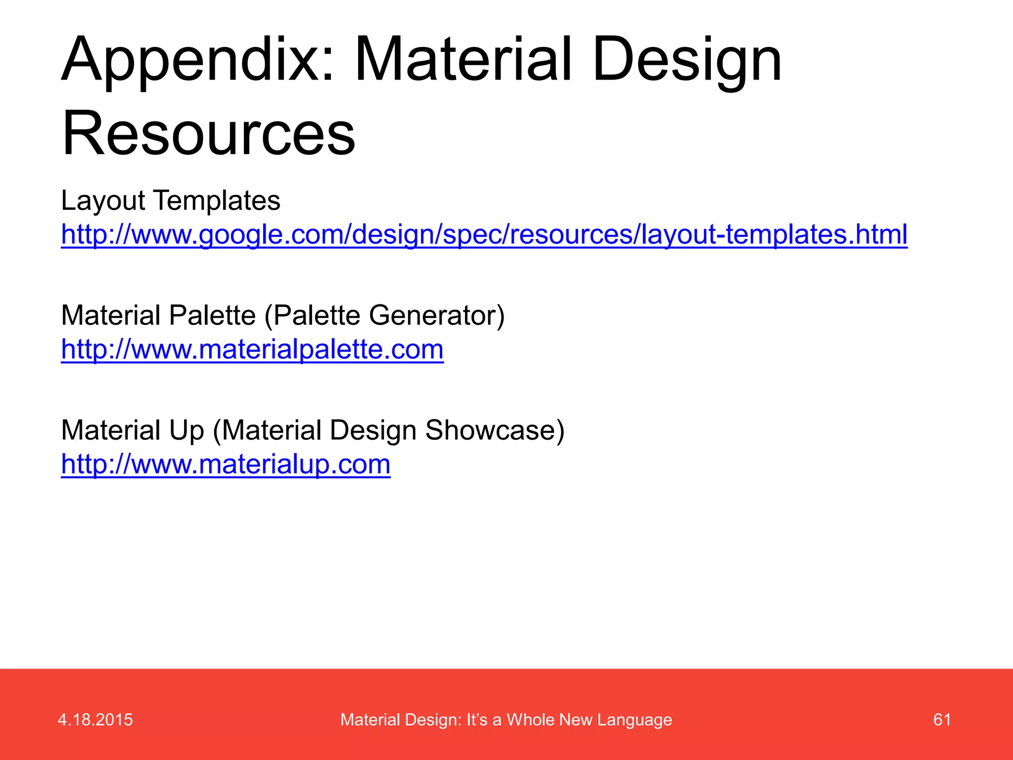 4.18.2015 61Material Design: It’s a Whole New Language
Layout Templates
http://www.google.com/design/spec/resources/layout-templates.html
Material Palette (Palette Generator)
http://www.materialpalette.com
Material Up (Material Design Showcase)
http://www.materialup.com
Appendix: Material Design
Resources
 