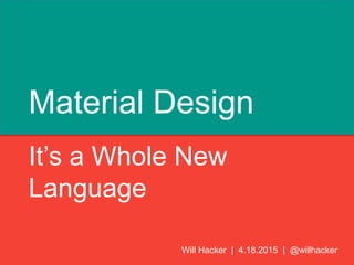 Material Design
It’s a Whole New
Language
Will Hacker | 4.18.2015 | @willhacker
 