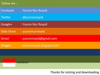 follow me :
Facebook : Yusron Nur Rosyid
Twitter : @yusronrosyid
Google+ : Yusron Nur Rosyid
Slide Share : yusronnurrosyid
Gmail : yusronrosyid@gmail.com
Blogger : yusronrosyid.blogspot.com
Thanks for visiting and downloading
INDONESIA
 
