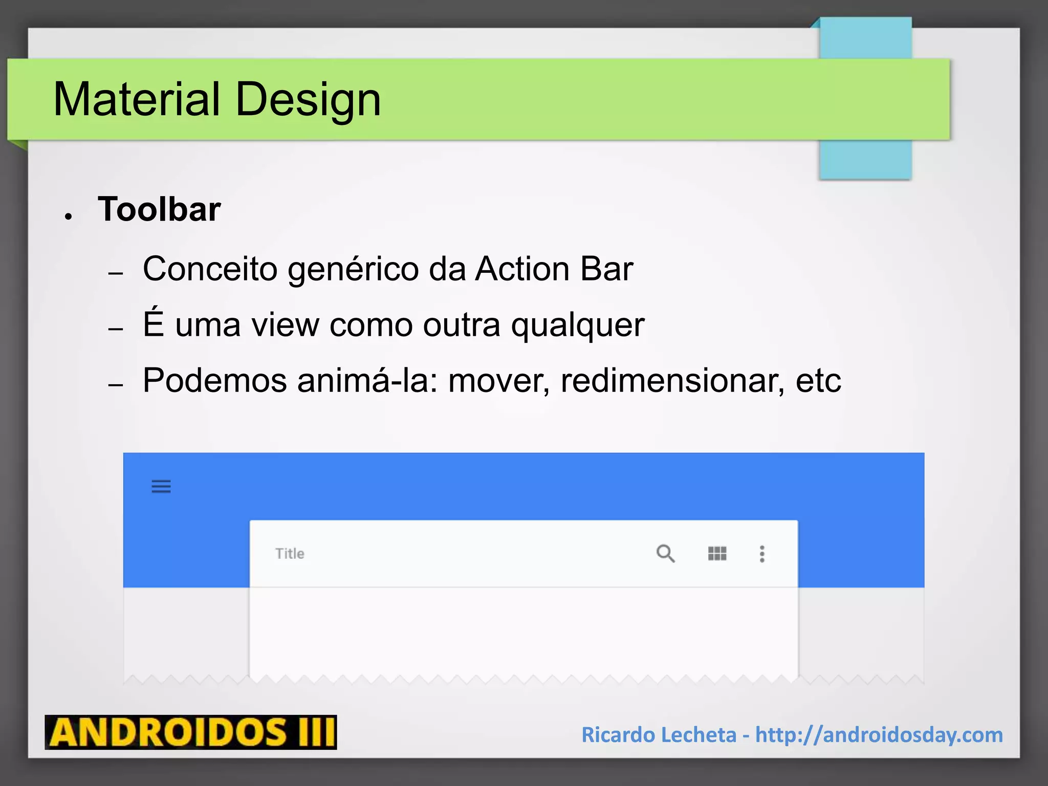 Material Design
Ricardo Lecheta - http://androidosday.com
● Toolbar
– Conceito genérico da Action Bar
– É uma view como outra qualquer
– Podemos animá-la: mover, redimensionar, etc
 