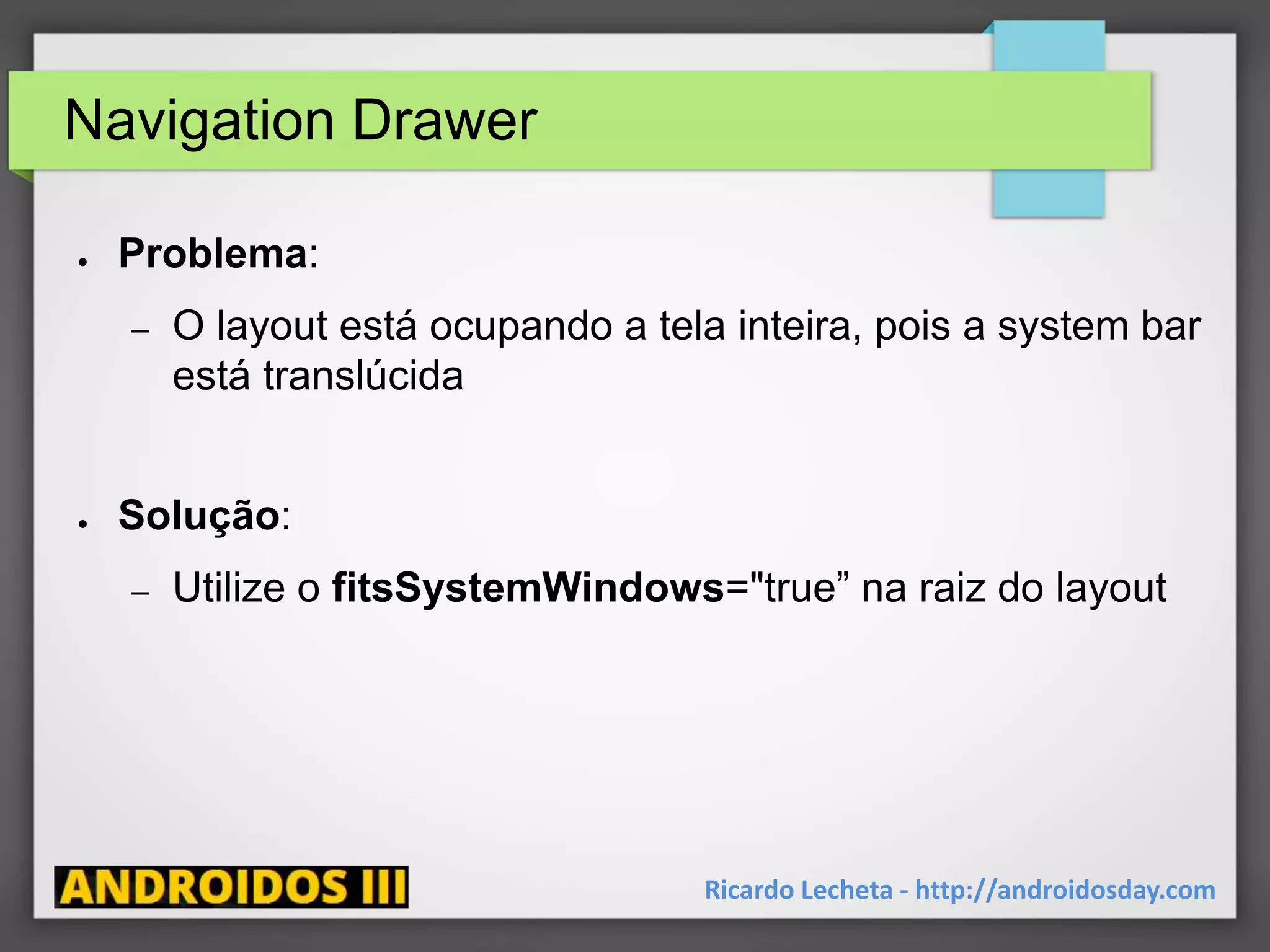 Navigation Drawer
● Problema:
– O layout está ocupando a tela inteira, pois a system bar
está translúcida
● Solução:
– Utilize o fitsSystemWindows="true” na raiz do layout
Ricardo Lecheta - http://androidosday.com
 